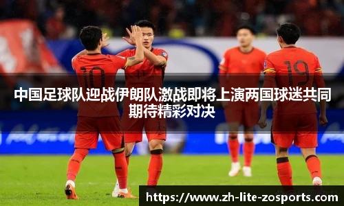 中国足球队迎战伊朗队激战即将上演两国球迷共同期待精彩对决