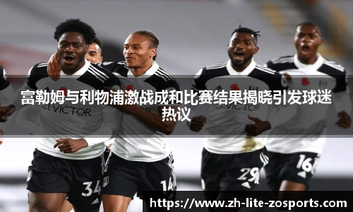 富勒姆与利物浦激战成和比赛结果揭晓引发球迷热议